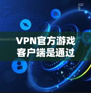 VPN官方游戏客户端是通过VPN连接到VPN服务器进行游戏的移动设备或电脑应用。这些客户端通常具备以下特点