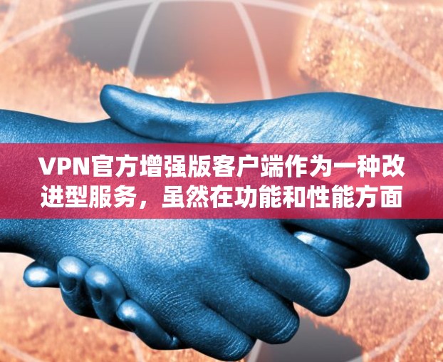 VPN官方增强版客户端作为一种改进型服务，虽然在功能和性能方面进行了优化，但也存在一些潜在的问题。以下是对这些增强版客户端可能带来的问题的系统总结