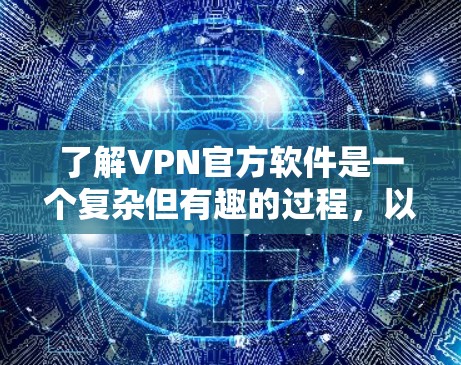 了解VPN官方软件是一个复杂但有趣的过程，以下是一个结构化的总结，帮助您全面了解这些软件