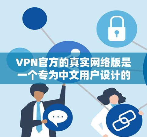 VPN官方的真实网络版是一个专为中文用户设计的VPN服务。它旨在为喜欢中国网络环境的用户提供安全、便捷的通信工具。以下是关于真实网络版的详细介绍