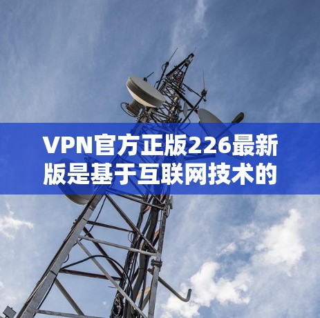 VPN官方正版226最新版是基于互联网技术的未来预测，旨在为未来互联网和智能社会的发展提供指导。以下是对这一内容的逐步解释和总结