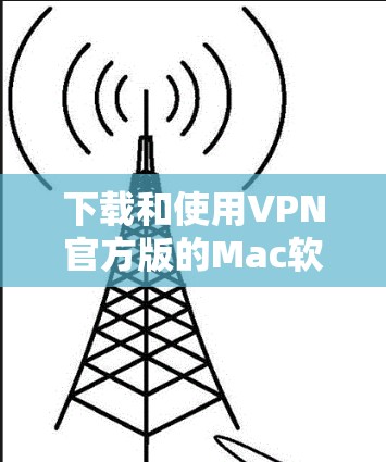 下载和使用VPN官方版的Mac软件，可以按照以下步骤进行