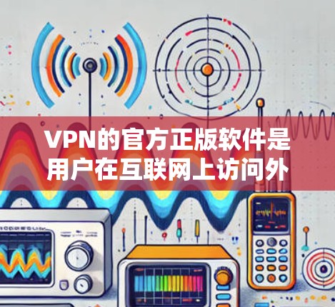 VPN的官方正版软件是用户在互联网上访问外部网站或服务的工具，通常需要下载并安装。以下是一些常用的VPN软件及其详细介绍