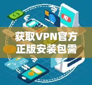 获取VPN官方正版安装包需要谨慎，以下是一步步的建议