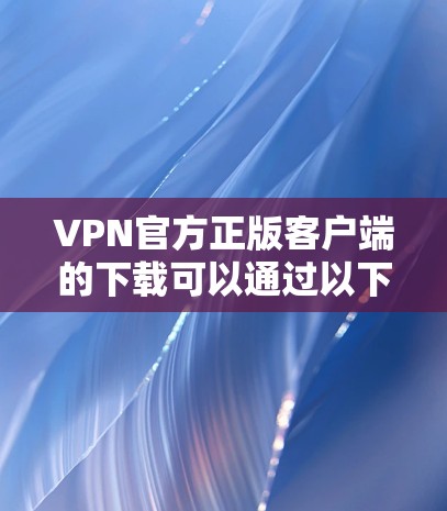 VPN官方正版客户端的下载可以通过以下方式进行