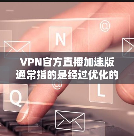 VPN官方直播加速版通常指的是经过优化的VPN服务，旨在提升用户体验，减少延迟，同时保持加密和安全性的保证。以下是一些常见的VPN官方直播加速版