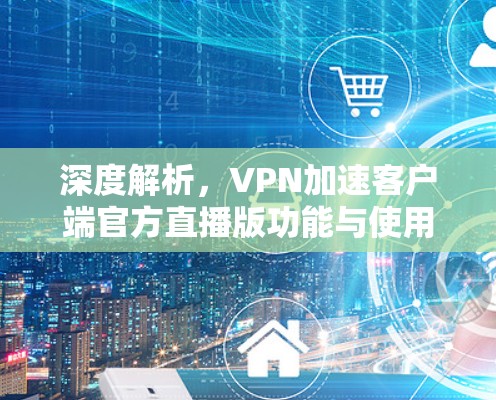 深度解析，VPN加速客户端官方直播版功能与使用技巧