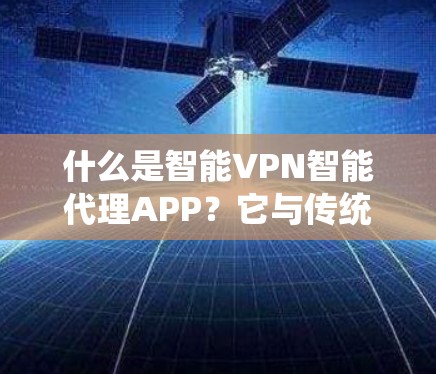 什么是智能VPN智能代理APP?它与传统VPN有什么不同? 什么是智能VPN智能代理APP?它与传统VPN有什么不同?