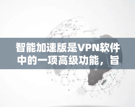 智能加速版是VPN软件中的一项高级功能，旨在通过分析用户行为和网络环境，自动优化连接参数，提升连接速度。以下是关于该功能的详细分析