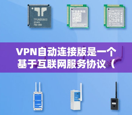 VPN自动连接版是一个基于互联网服务协议（HTTP/HTTPS）的自动连接功能，允许用户通过网络自动连接到特定的IP地址或服务器。以下是关于自动连接版和相关问题的详细解答