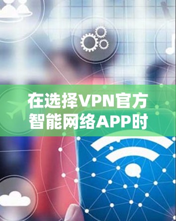 在选择VPN官方智能网络APP时，以下几点进行综合考虑