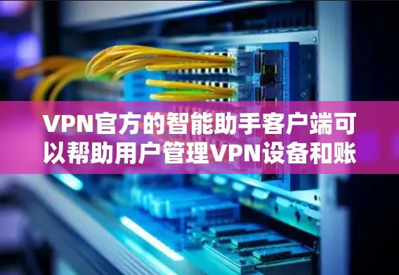 VPN官方的智能助手客户端可以帮助用户管理VPN设备和账户，提升VPN的安全性和用户体验。以下是这些智能助手的功能