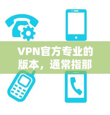 VPN官方专业的版本，通常指那些经过严格测试和认证的专业版本。这些版本通常具有以下特点