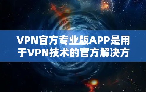 VPN官方专业版APP是用于VPN技术的官方解决方案，专为保护个人和数据而设计的软件。以下是一些常见的专业版VPNAPP推荐