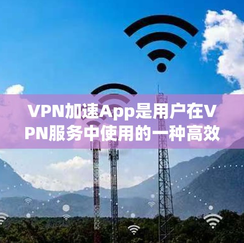 VPN加速App是用户在VPN服务中使用的一种高效工具，用于加速解压文件或下载高速视频。以下是关于VPN官方专业的加速App的推荐