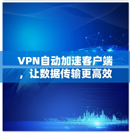 VPN自动加速客户端，让数据传输更高效，提升用户体验