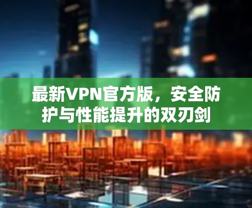 最新VPN官方版，安全防护与性能提升的双刃剑