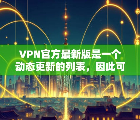 VPN官方最新版是一个动态更新的列表，因此可能需要根据最新的信息来获取最新的软件。以下是一些可能的VPN官方最新版软件，涵盖不同的类型和功能