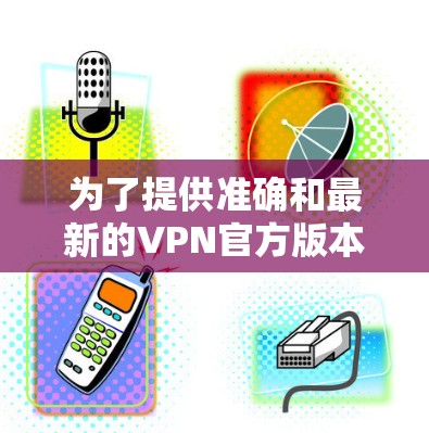 为了提供准确和最新的VPN官方版本信息，以下是一些关键点