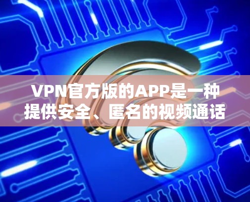 VPN官方版的APP是一种提供安全、匿名的视频通话和在线聊天的工具，通常用于晚上观看视频或进行在线交流。以下是对VPN官方版的APP的详细分析和推荐