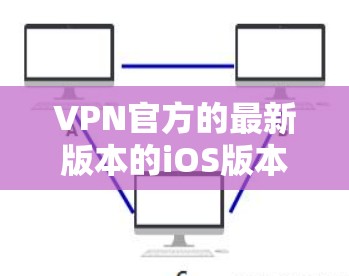 VPN官方的最新版本的iOS版本通常指的是官方提供的VPN服务，这些服务通常会公开其内部版本，以便用户可以使用。以下是一些常见的官方VPN服务，并提供它们的iOS版本信息