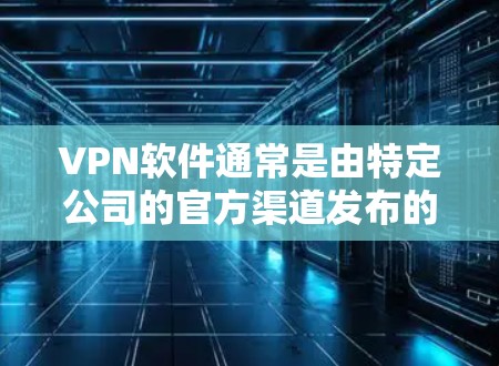 VPN软件通常是由特定公司的官方渠道发布的，官方信息可能不如专业渠道公开。因此，VPN官方的最新版本信息可能不太直观。以下是基于常见VPN软件的官方版本更新信息