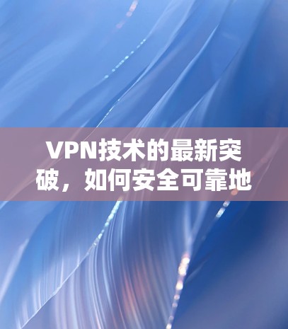 VPN技术的最新突破，如何安全可靠地连接你的互联网