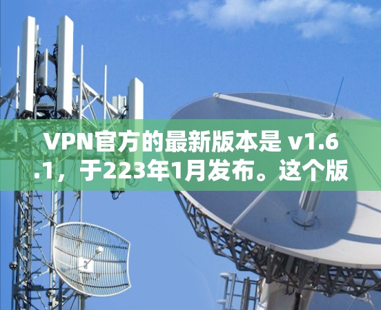 VPN官方的最新版本是 v1.6.1，于223年1月发布。这个版本在功能、性能和安全性方面进行了显著的优化和增强。以下是该版本的主要特点和优势