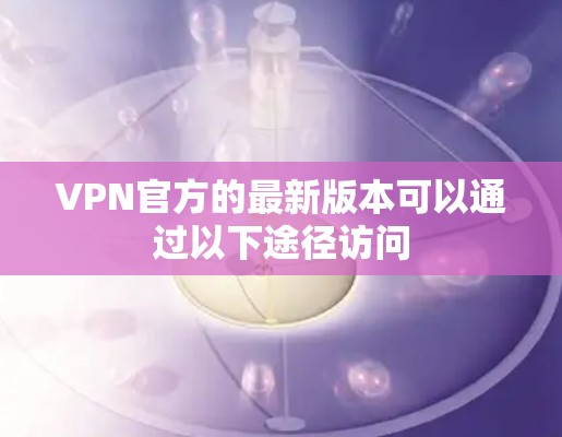 VPN官方的最新版本可以通过以下途径访问