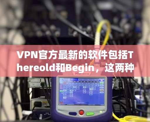 VPN官方最新的软件包括Thereold和Begin，这两种软件都是基于Windows的，旨在提供安全、可靠的VPN服务。以下是关于这两个软件的详细信息