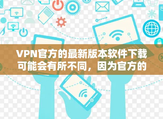 VPN官方的最新版本软件下载可能会有所不同，因为官方的下载链接通常不作为官方发布的内容。以下是几个常见的VPN软件推荐，帮助您找到合适的下载链接