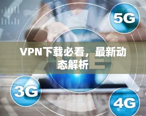 VPN下载必看,最新动态解析 VPN下载必看,最新动态解析