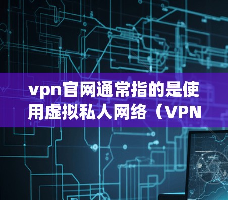 vpn官网通常指的是使用虚拟私人网络（VPNN）来 hosting或服务的网站。虚拟私人网络是一种通过网络设备来隐藏内部设备的数据访问，以模拟一个网络环境，同时允许外部用户访问内部数据的访问控制