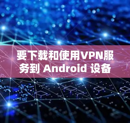 要下载和使用VPN服务到 Android 设备上，可以按照以下步骤进行
