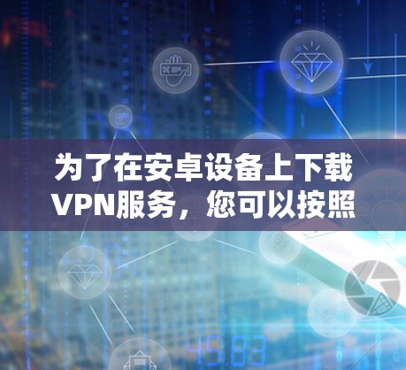为了在安卓设备上下载VPN服务,您可以按照以下步骤进行操作 为了在安卓设备上下载VPN服务,您可以按照以下步骤进行操作