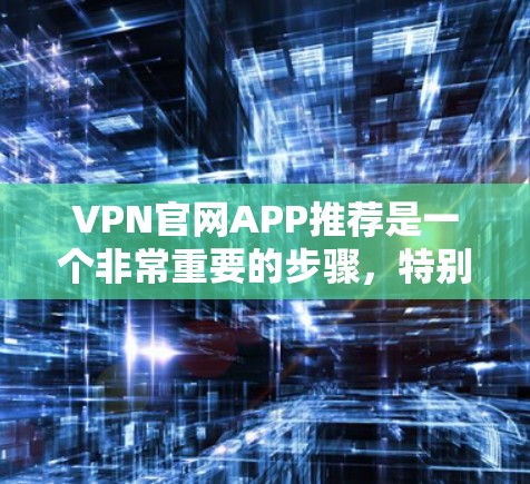 VPN官网APP推荐是一个非常重要的步骤，特别是对于那些希望在没有网络的情况下进行视频通话或在线游戏的人群。以下是一些推荐的VPN官网APP，涵盖了不同的需求和类型