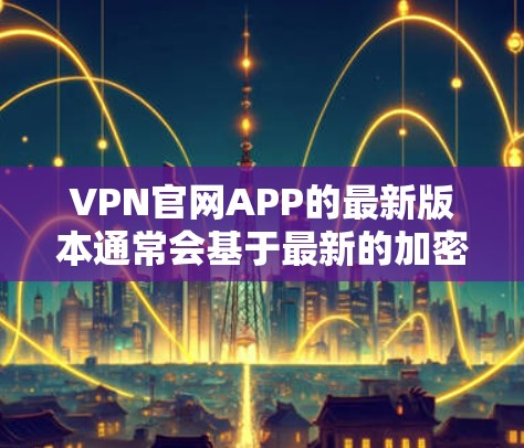 VPN官网APP的最新版本通常会基于最新的加密技术、性能优化和安全措施来更新。以下是223年最新的VPN官网APP版本的一些关键信息