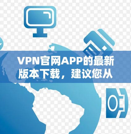 VPN官网APP的最新版本下载，建议您从以下步骤进行操作