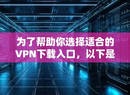 为了帮助你选择适合的VPN下载入口，以下是一个分步指南