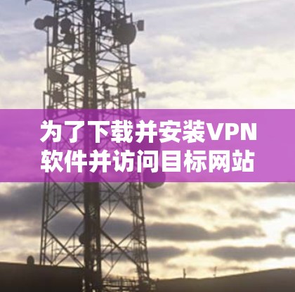 为了下载并安装VPN软件并访问目标网站，您可以按照以下步骤操作
