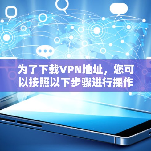 为了下载VPN地址，您可以按照以下步骤进行操作