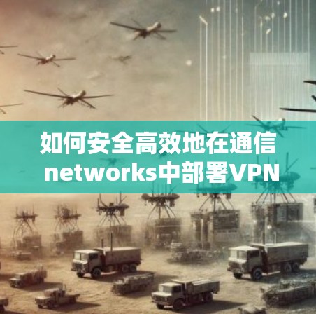 如何安全高效地在通信 networks中部署VPN