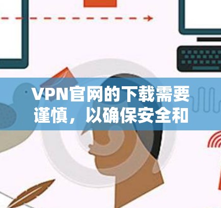 VPN官网的下载需要谨慎，以确保安全和可靠性。以下是一些关键考虑因素