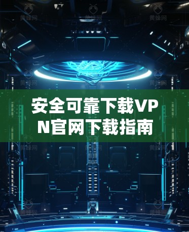 安全可靠下载VPN官网下载指南 安全可靠下载VPN官网下载指南