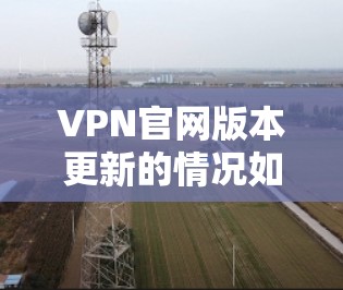 VPN官网版本更新的情况如下