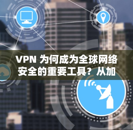 VPN 为何成为全球网络安全的重要工具？从加密传输到隐私保护，它正在重塑全球通信生态