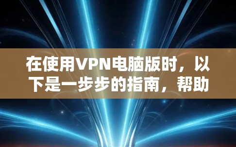 在使用VPN电脑版时，以下是一步步的指南，帮助你理解和操作