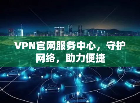 VPN官网服务中心，守护网络，助力便捷