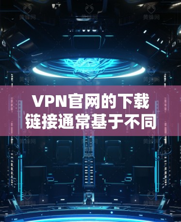VPN官网的下载链接通常基于不同的VPN服务，具体取决于你选择的VPN平台。以下是一些常见的VPN服务及其下载链接，供你参考
