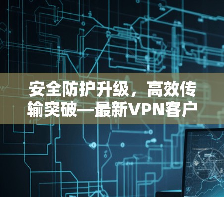 安全防护升级，高效传输突破—最新VPN客户端技术深度解析